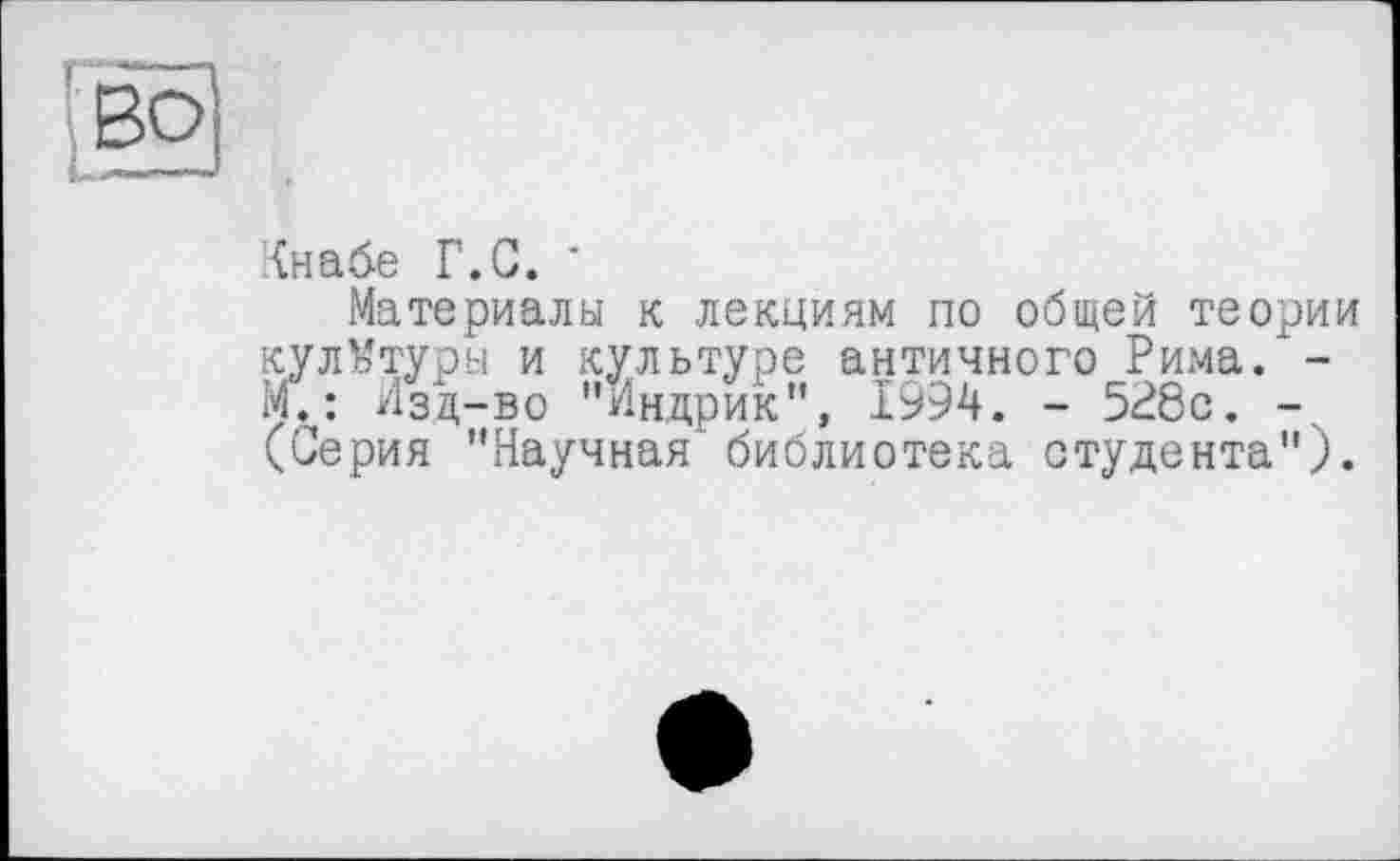 ﻿Кнабе Г.G. '
Материалы к лекциям по общей теории культуры и культуре античного Рима.*-М. : Изд-во "Индрик", 1994. - 528с. -, (Серия ’’Научная’библиотека студента").